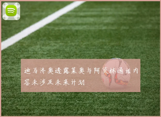 迪马济奥透露莱奥与阿莫林通话内容未涉及未来计划