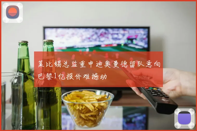 莱比锡总监重申迪奥曼德留队意向巴黎1亿报价难撼动