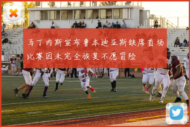 马丁内斯宣布鲁本迪亚斯缺席首场比赛因未完全恢复不愿冒险