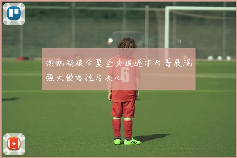 热凯湖狼今夏全力追逐字母哥展现强大侵略性与决心