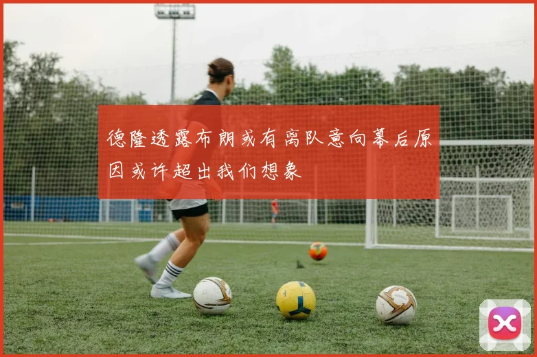 德隆透露布朗或有离队意向幕后原因或许超出我们想象