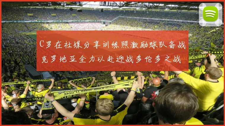 C罗在社媒分享训练照激励球队备战克罗地亚全力以赴迎战多伦多之战