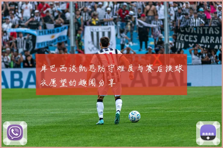库巴西谈凯恩防守难度与赛后换球衣愿望的趣闻分享