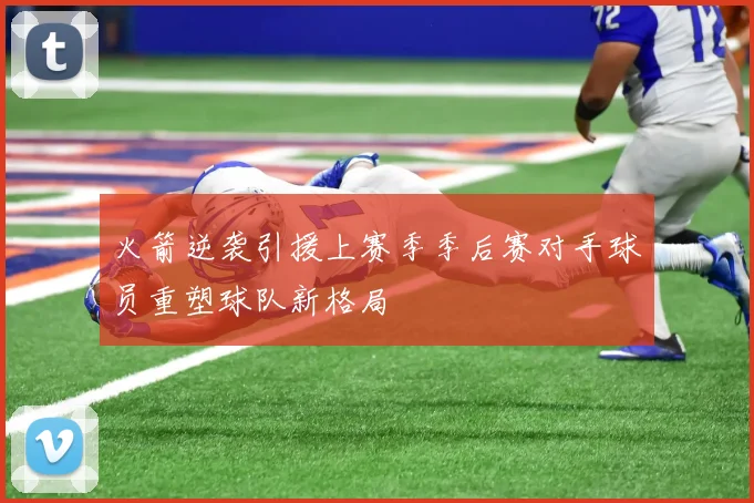 火箭逆袭引援上赛季季后赛对手球员重塑球队新格局