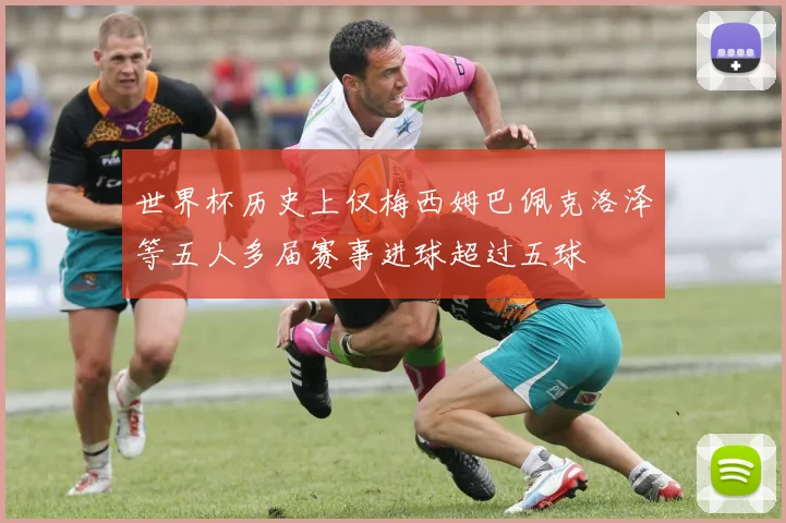 世界杯历史上仅梅西姆巴佩克洛泽等五人多届赛事进球超过五球