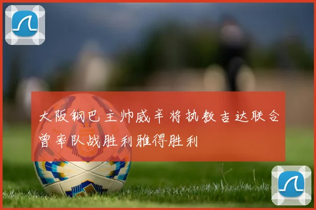 大阪钢巴主帅威辛将执教吉达联合曾率队战胜利雅得胜利