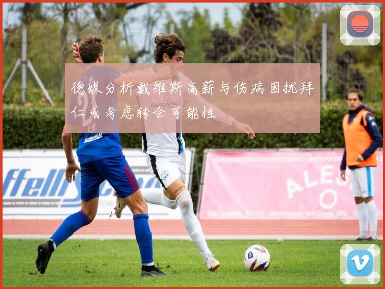 德媒分析戴维斯高薪与伤病困扰拜仁或考虑转会可能性