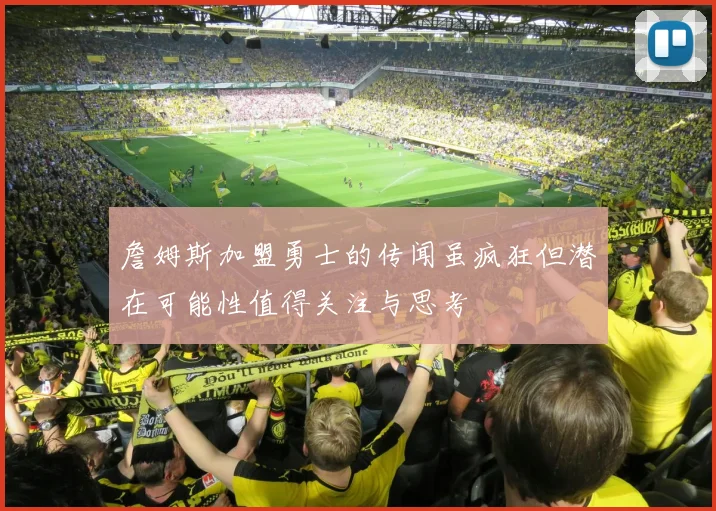 詹姆斯加盟勇士的传闻虽疯狂但潜在可能性值得关注与思考