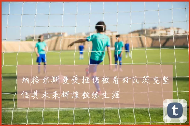 纳格尔斯曼受挫仍被看好瓦茨克坚信其未来辉煌教练生涯