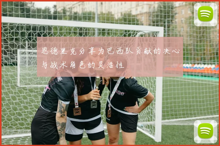 恩德里克分享为巴西队贡献的决心与战术角色的灵活性