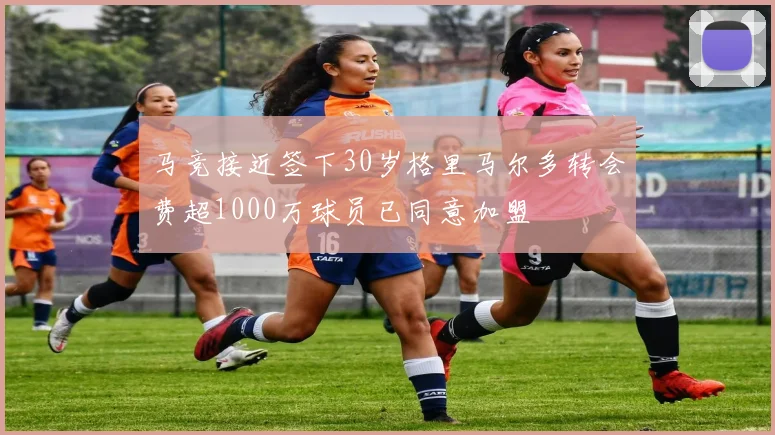 马竞接近签下30岁格里马尔多转会费超1000万球员已同意加盟