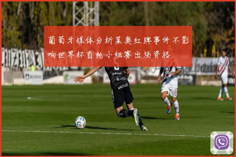 葡萄牙媒体分析莱奥红牌事件不影响世界杯首轮小组赛出场资格