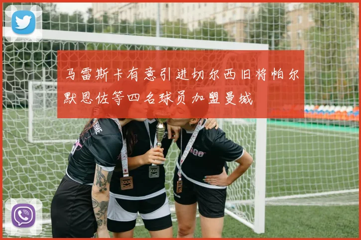 马雷斯卡有意引进切尔西旧将帕尔默恩佐等四名球员加盟曼城