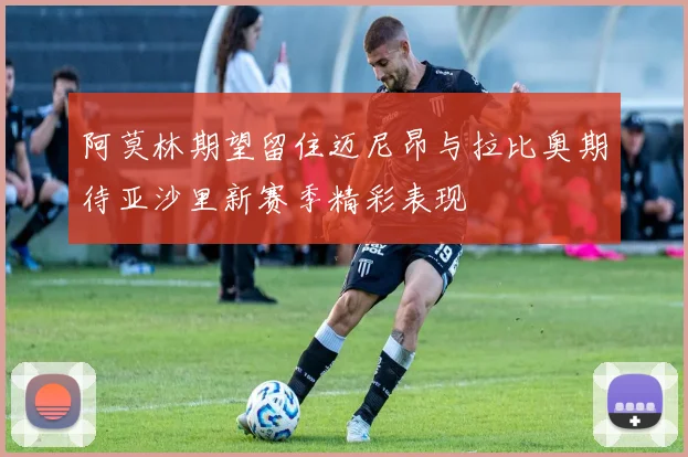 阿莫林期望留住迈尼昂与拉比奥期待亚沙里新赛季精彩表现