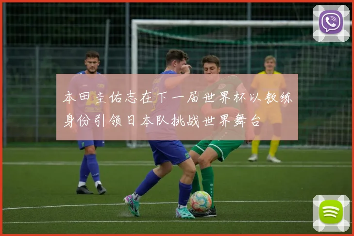 本田圭佑志在下一届世界杯以教练身份引领日本队挑战世界舞台