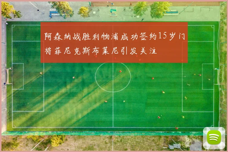 阿森纳战胜利物浦成功签约15岁门将菲尼克斯布莱尼引发关注